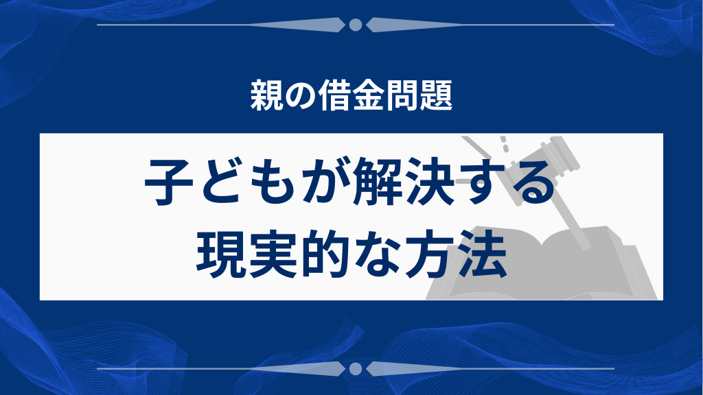 親の借金問題を子どもが解決する現実的な方法