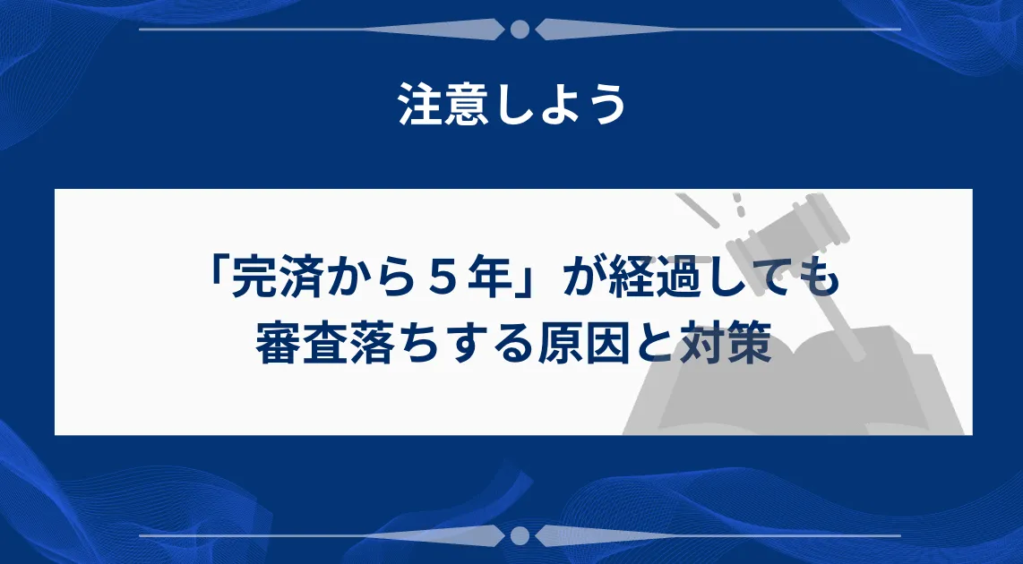 「完済から5年」が経過しても審査に落ちする原因と対策
