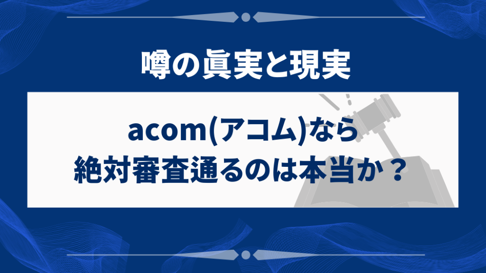 acom(アコム)なら絶対審査通るのは本当か？噂の真実と現実
