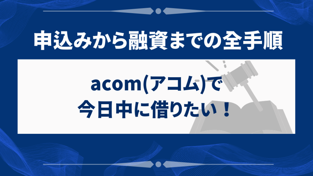 acom(アコム)で今日中に借りたい！申込みから融資までの全手順