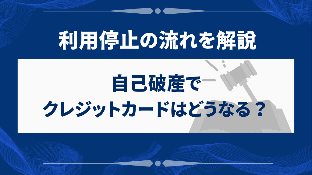 自己破産でクレジットカードはどうなる？利用停止の流れを解説