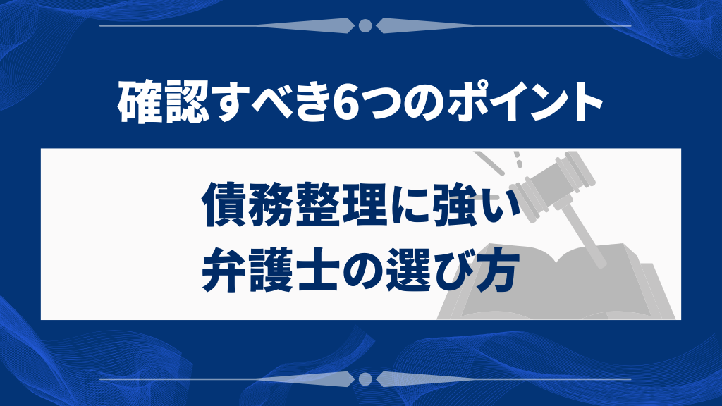 債務整理に強い弁護士の選び方｜確認すべき6つのポイント