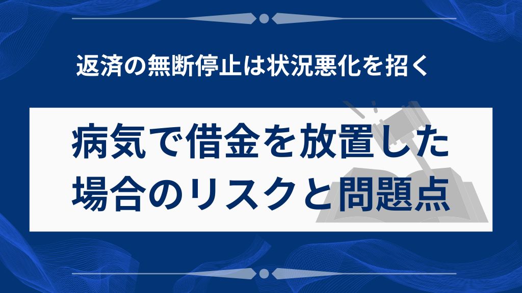 病気で借金を放置した場合に発生するリスクと注意点を解説