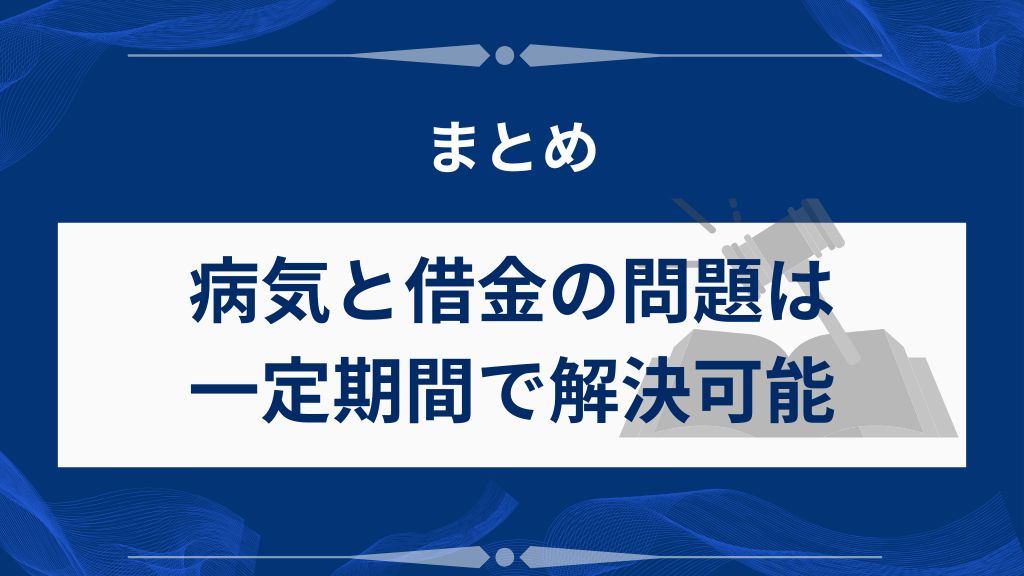  まとめ｜病気と借金の問題は一定期間で解決可能