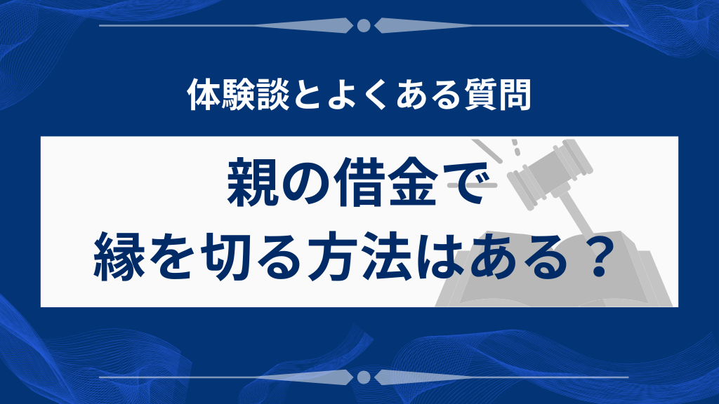 親の借金で縁を切る方法はある？｜体験談とよくある質問