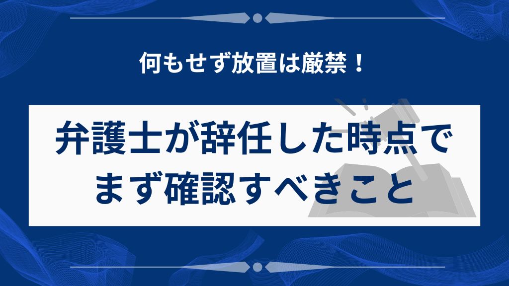 弁護士が辞任した時点で、まず確認すべきこと