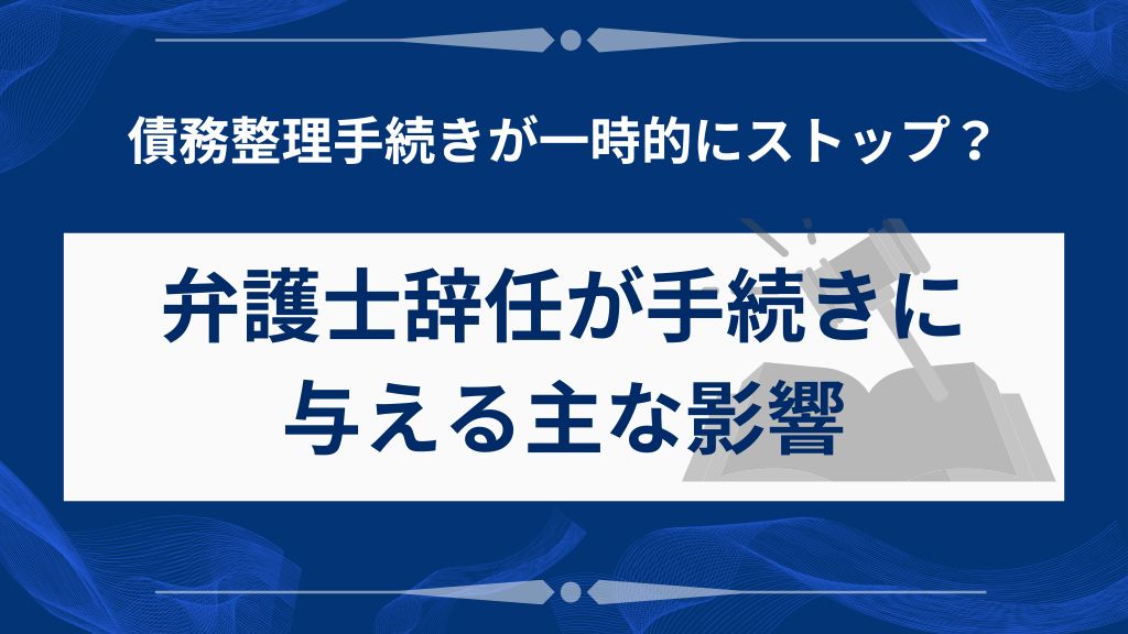 弁護士辞任が債務整理手続きに与える主な影響