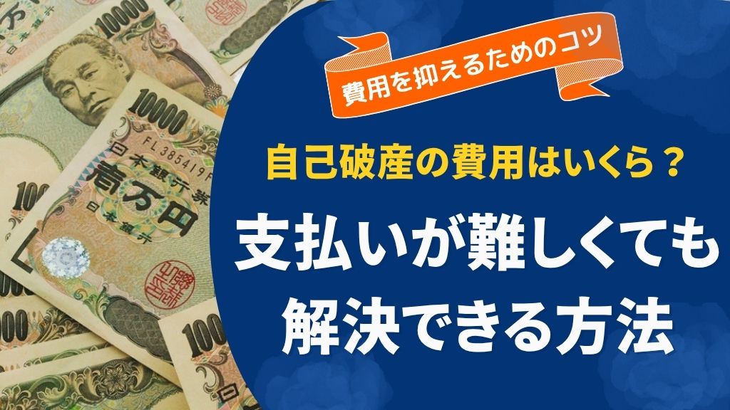 自己破産の費用はいくら？支払いが難しい人でも解決できる方法を徹底解説