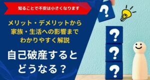 自己破産するとどうなる？メリット・デメリットから家族・生活への影響までわかりやすく解説