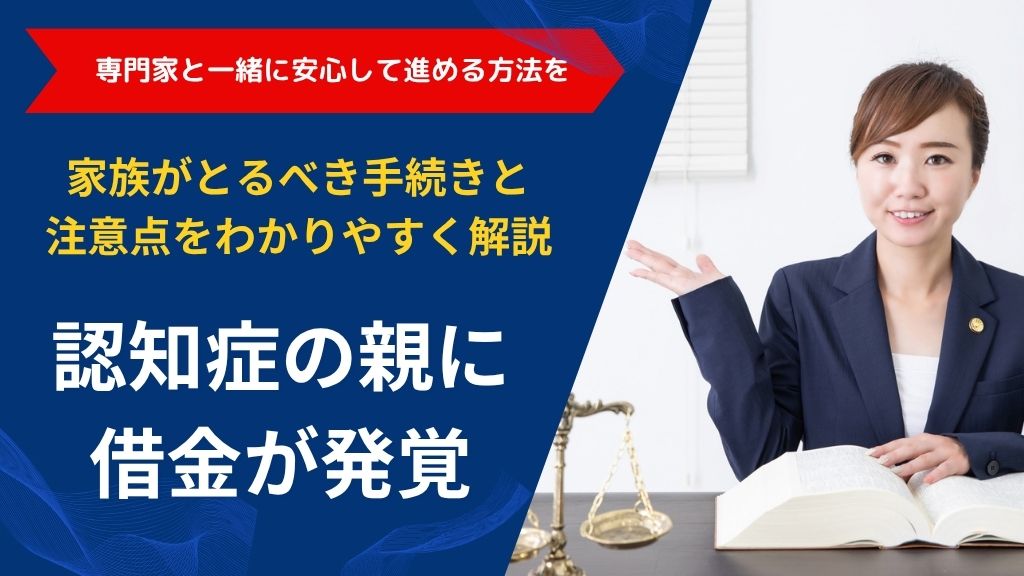 認知症の親に借金が発覚｜家族が取るべき手続きと注意点をわかりやすく解説