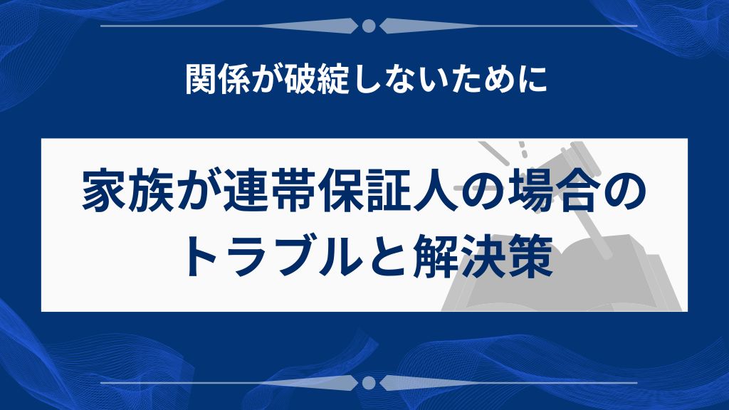 家族が連帯保証人の場合に起こるトラブルと解決策