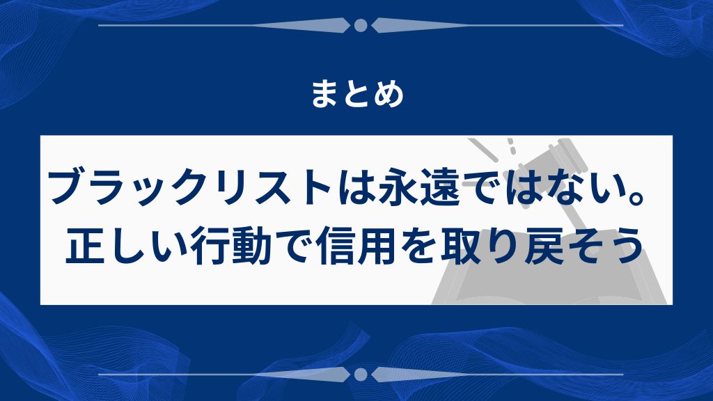まとめ｜ブラックリストは永遠ではない。正しい行動で信用を取り戻そう