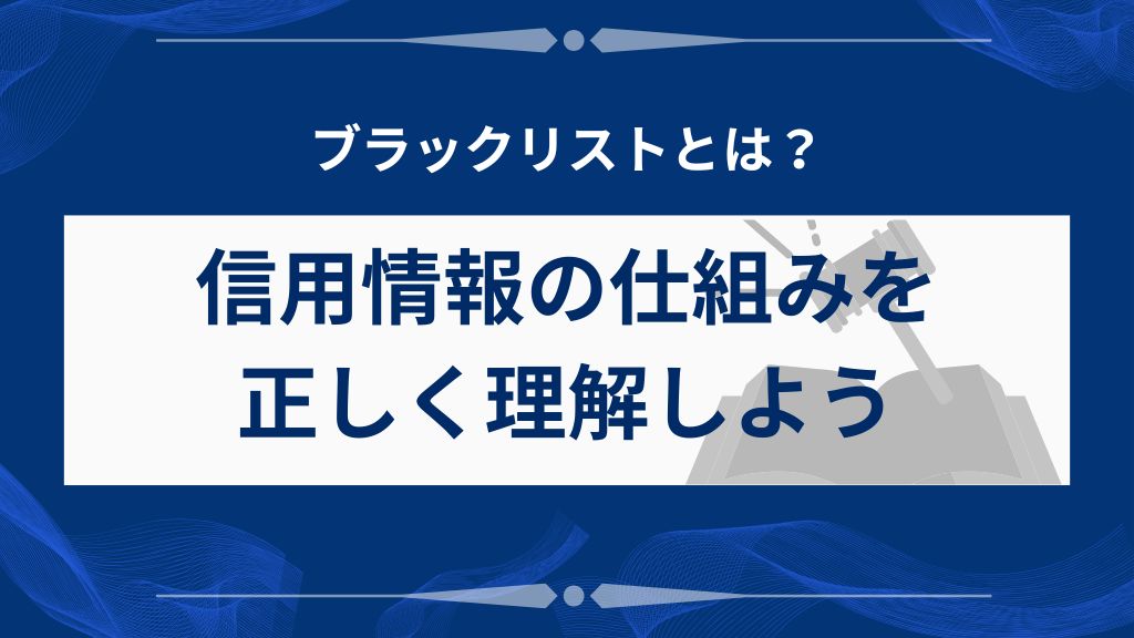 ブラックリストとは？信用情報の仕組みを正しく理解しよう