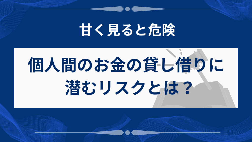 個人間でお金を貸し借りすると、どんなリスクがある？
