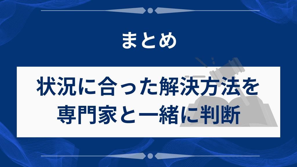 まとめ｜状況に合った解決方法を専門家と一緒に判断することが大切