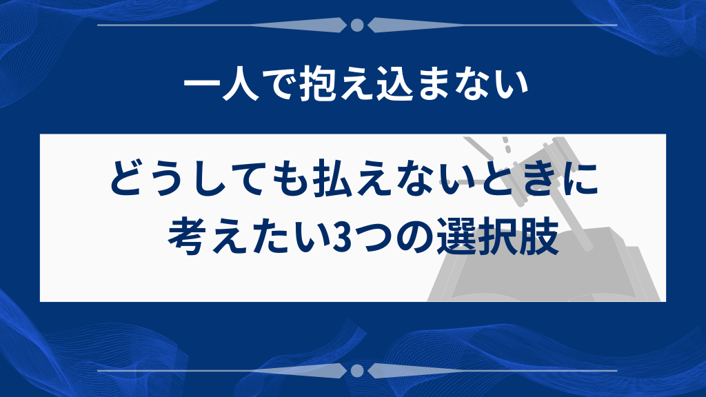どうしても払えないときに考えたい3つの選択肢